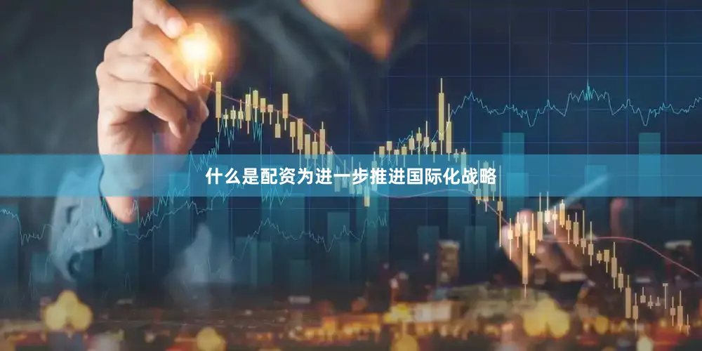 什么是配资为进一步推进国际化战略