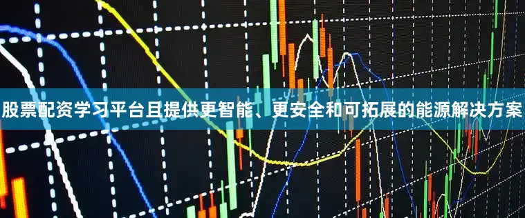 股票配资学习平台且提供更智能、更安全和可拓展的能源解决方案