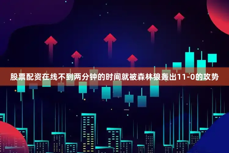 股票配资在线不到两分钟的时间就被森林狼轰出11-0的攻势