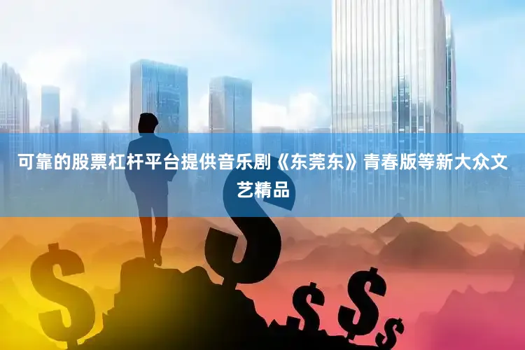 可靠的股票杠杆平台提供音乐剧《东莞东》青春版等新大众文艺精品