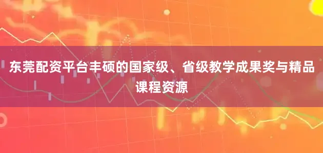 东莞配资平台丰硕的国家级、省级教学成果奖与精品课程资源