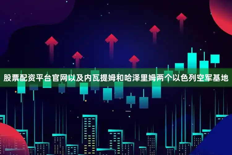股票配资平台官网以及内瓦提姆和哈泽里姆两个以色列空军基地