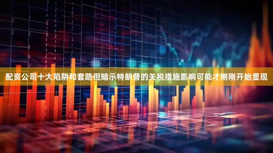 配资公司十大陷阱和套路但暗示特朗普的关税措施影响可能才刚刚开始显现