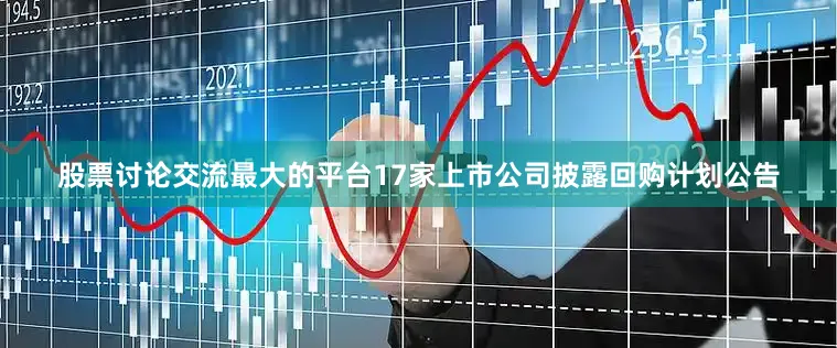 股票讨论交流最大的平台17家上市公司披露回购计划公告