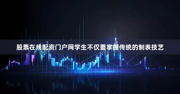 股票在线配资门户网学生不仅要掌握传统的制表技艺