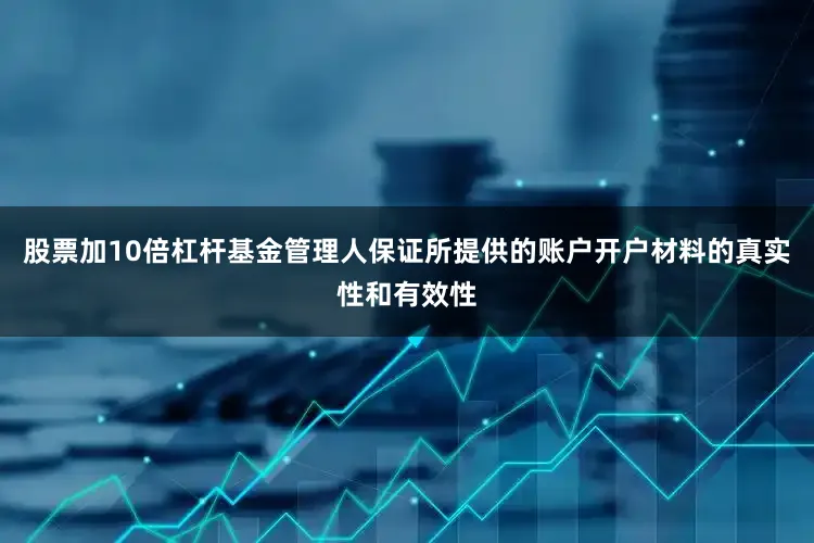 股票加10倍杠杆基金管理人保证所提供的账户开户材料的真实性和有效性