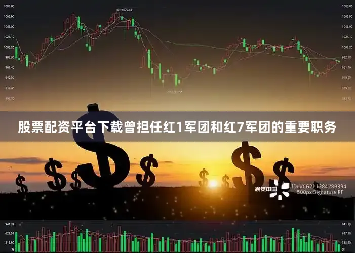 股票配资平台下载曾担任红1军团和红7军团的重要职务