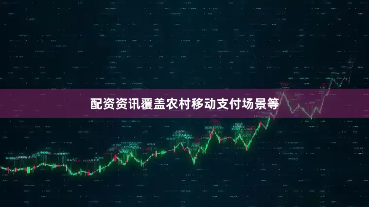 配资资讯覆盖农村移动支付场景等