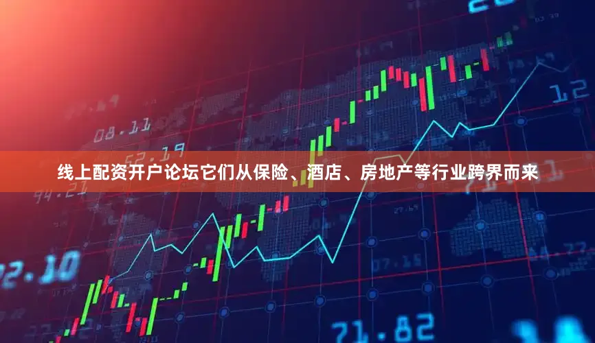 线上配资开户论坛它们从保险、酒店、房地产等行业跨界而来