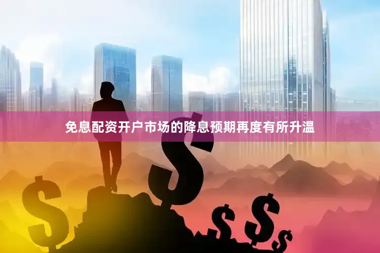 免息配资开户市场的降息预期再度有所升温