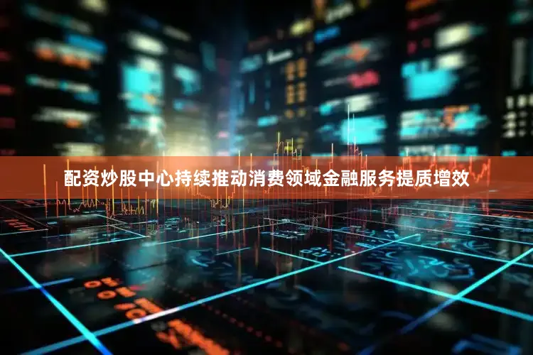 配资炒股中心持续推动消费领域金融服务提质增效