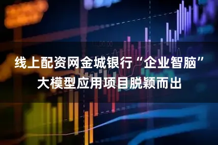线上配资网金城银行“企业智脑”大模型应用项目脱颖而出
