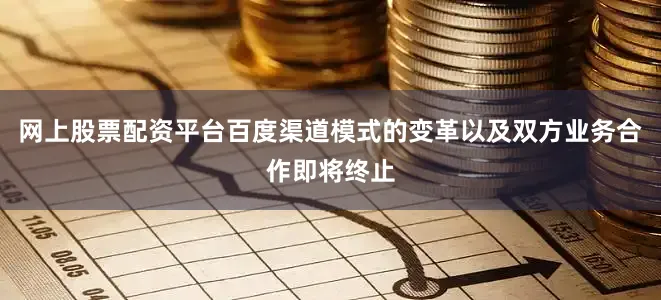 网上股票配资平台百度渠道模式的变革以及双方业务合作即将终止