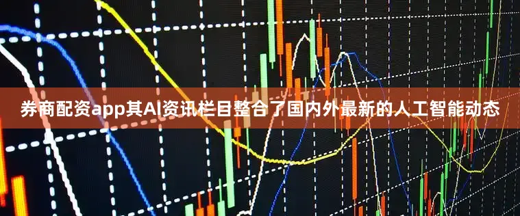 券商配资app其AI资讯栏目整合了国内外最新的人工智能动态