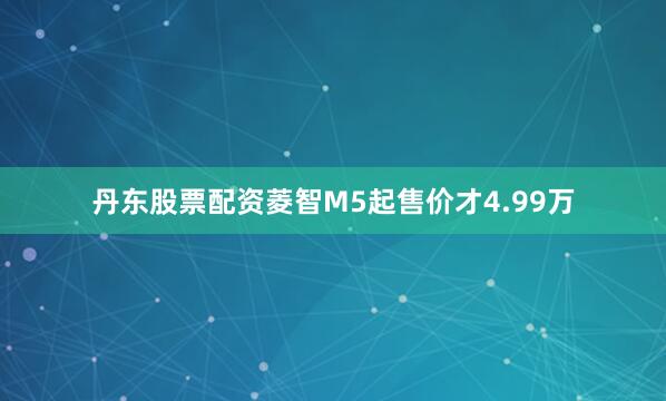 丹东股票配资菱智M5起售价才4.99万
