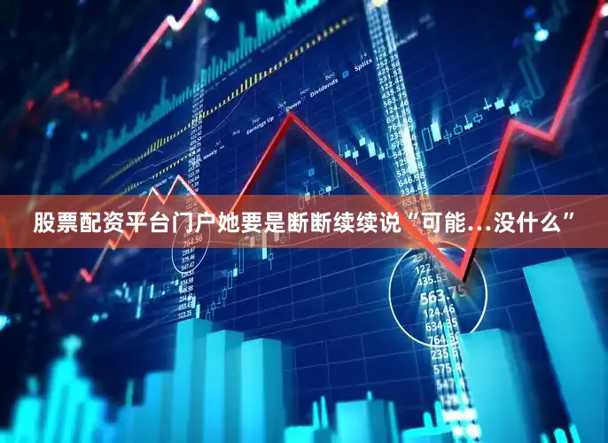 股票配资平台门户她要是断断续续说“可能…没什么”