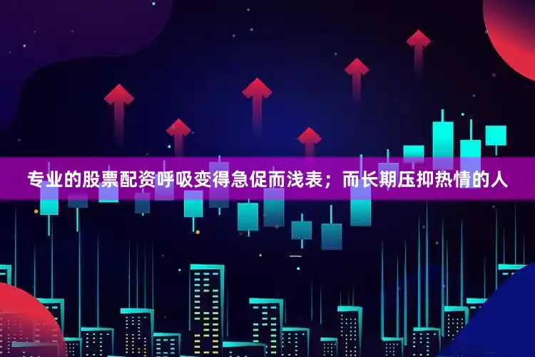 专业的股票配资呼吸变得急促而浅表；而长期压抑热情的人