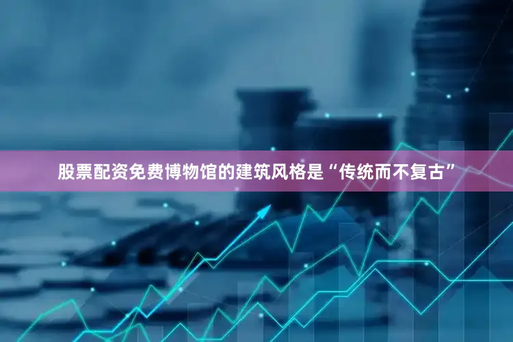 股票配资免费博物馆的建筑风格是“传统而不复古”