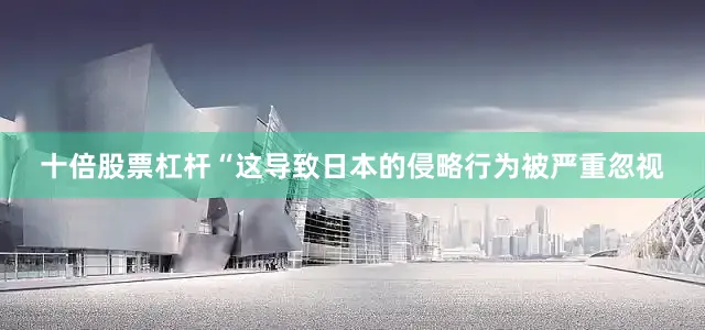 十倍股票杠杆“这导致日本的侵略行为被严重忽视