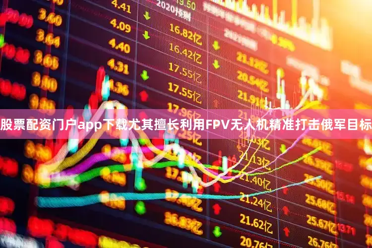 股票配资门户app下载尤其擅长利用FPV无人机精准打击俄军目标