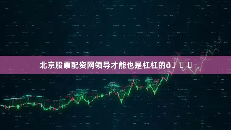 北京股票配资网领导才能也是杠杠的😎