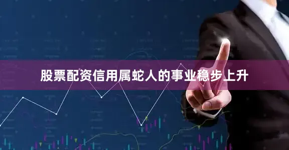 股票配资信用属蛇人的事业稳步上升