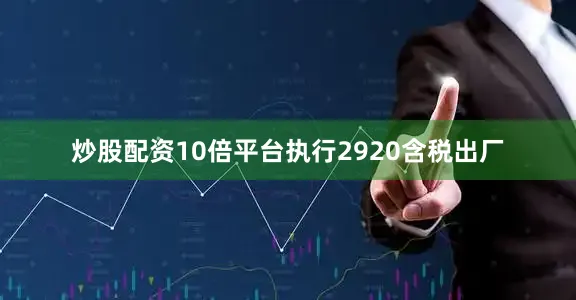 炒股配资10倍平台执行2920含税出厂