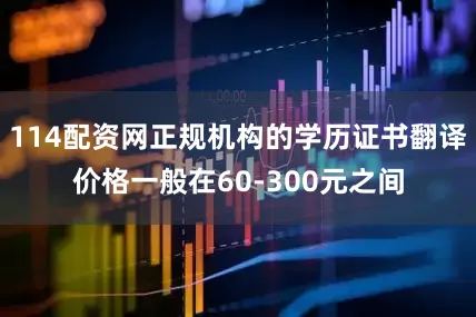 114配资网正规机构的学历证书翻译价格一般在60-300元之间