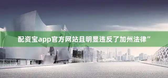 配资宝app官方网站且明显违反了加州法律”
