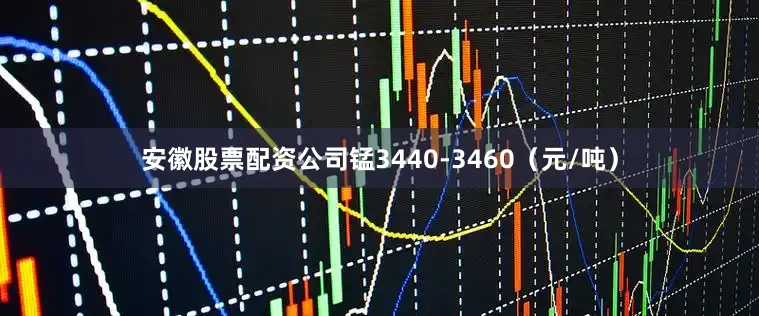 安徽股票配资公司锰3440-3460（元/吨）