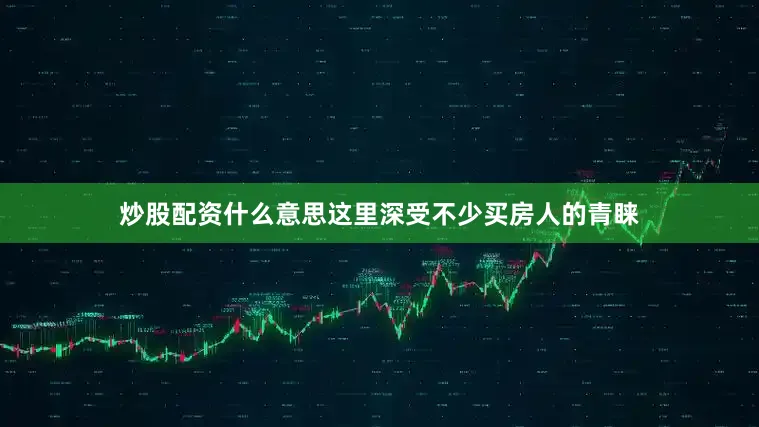 炒股配资什么意思这里深受不少买房人的青睐