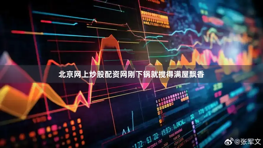 北京网上炒股配资网刚下锅就搅得满屋飘香