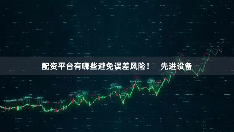 配资平台有哪些避免误差风险！   先进设备