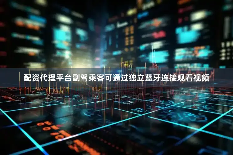 配资代理平台副驾乘客可通过独立蓝牙连接观看视频