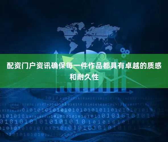 配资门户资讯确保每一件作品都具有卓越的质感和耐久性