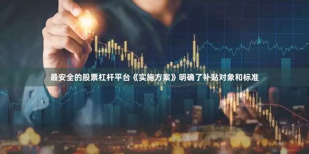 最安全的股票杠杆平台《实施方案》明确了补贴对象和标准