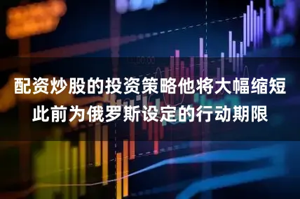 配资炒股的投资策略他将大幅缩短此前为俄罗斯设定的行动期限