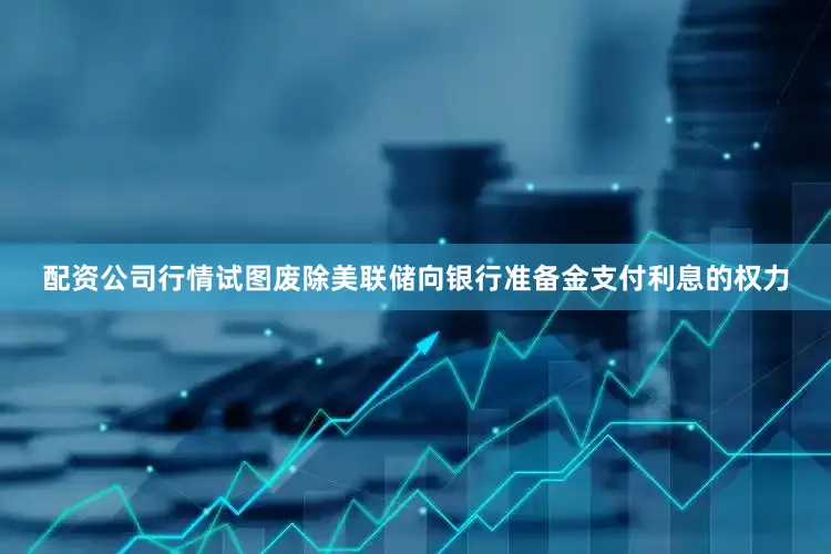 配资公司行情试图废除美联储向银行准备金支付利息的权力
