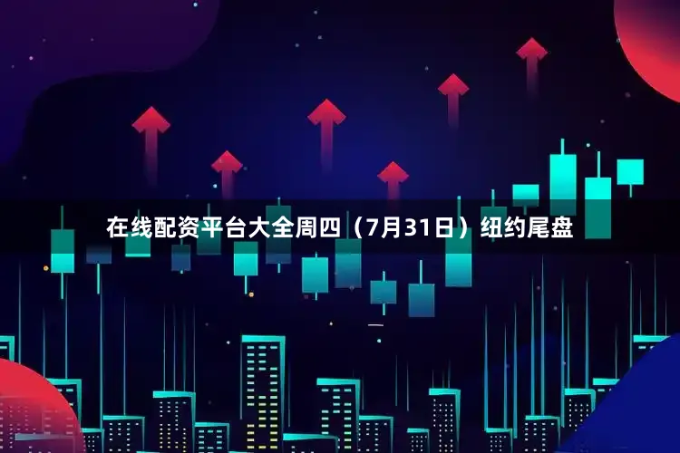 在线配资平台大全周四（7月31日）纽约尾盘