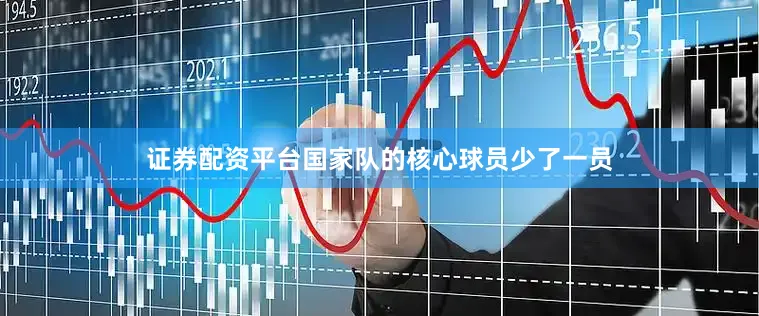 证券配资平台国家队的核心球员少了一员