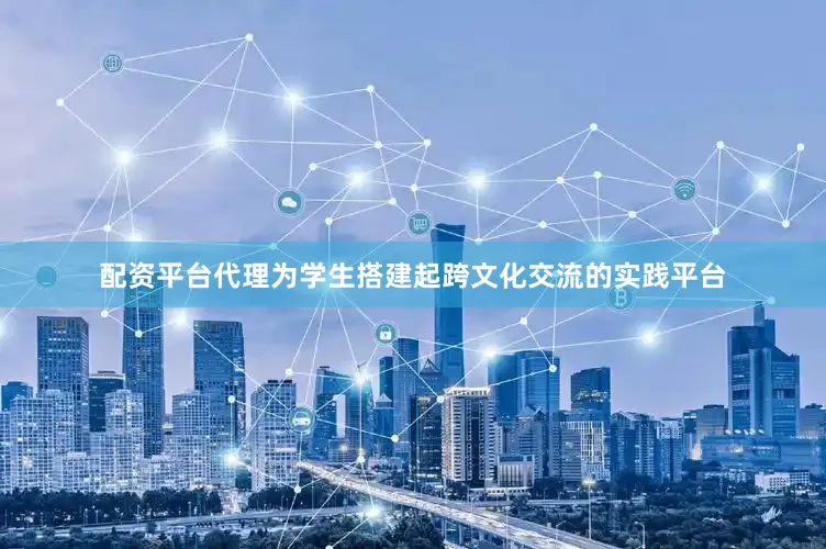 配资平台代理为学生搭建起跨文化交流的实践平台
