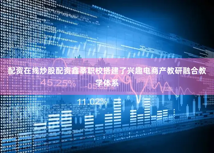 配资在线炒股配资鑫莘职校搭建了兴趣电商产教研融合教学体系