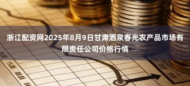 浙江配资网2025年8月9日甘肃酒泉春光农产品市场有限责任公司价格行情