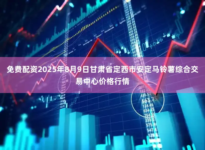 免费配资2025年8月9日甘肃省定西市安定马铃薯综合交易中心价格行情