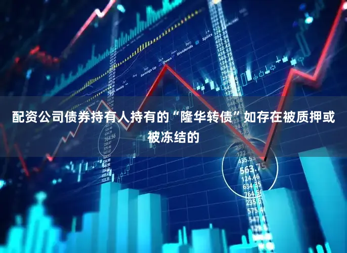 配资公司债券持有人持有的“隆华转债”如存在被质押或被冻结的