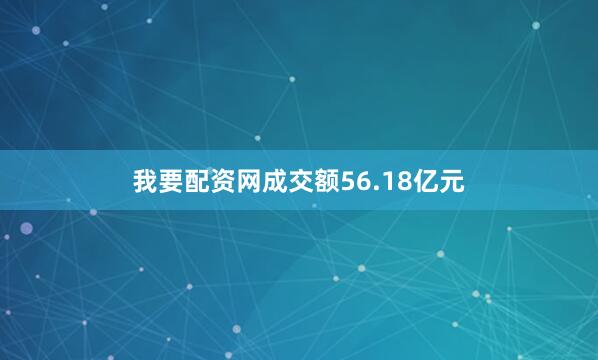 我要配资网成交额56.18亿元