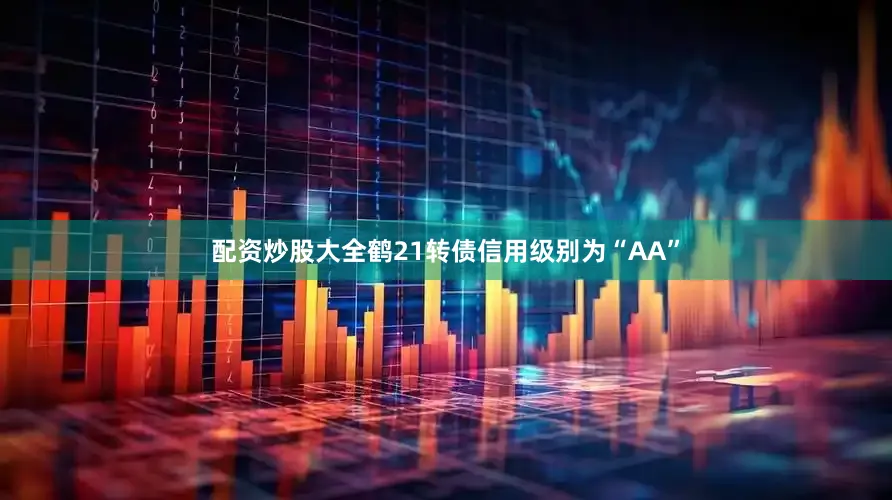 配资炒股大全鹤21转债信用级别为“AA”