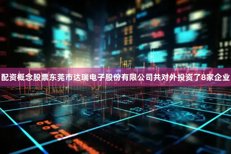 配资概念股票东莞市达瑞电子股份有限公司共对外投资了8家企业