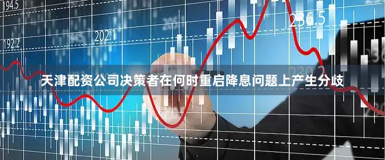 天津配资公司决策者在何时重启降息问题上产生分歧