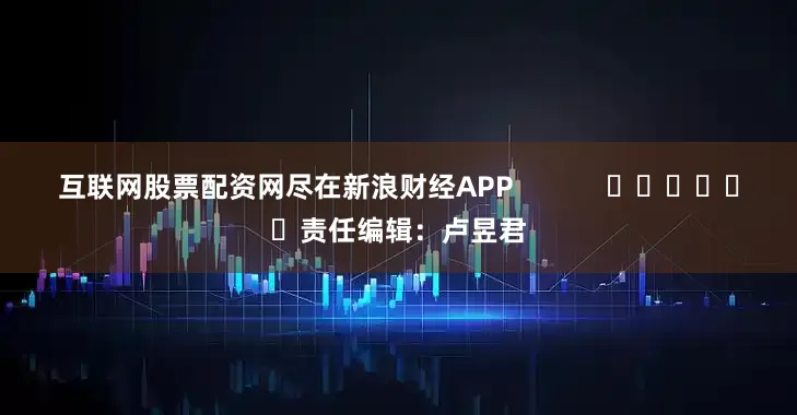 互联网股票配资网尽在新浪财经APP 责任编辑:卢昱君